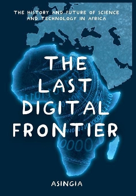 The Last Digital Frontier: The History and Future of Science and Technology in Africa by Brian Asingia