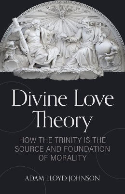 Divine Love Theory: How the Trinity Is the Source and Foundation of Morality book