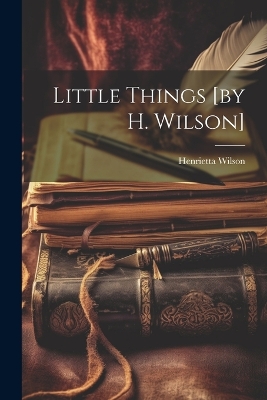 Little Things [by H. Wilson] by Henrietta Wilson