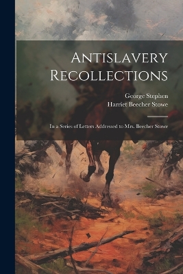Antislavery Recollections: In a Series of Letters Addressed to Mrs. Beecher Stowe by Harriet Beecher Stowe