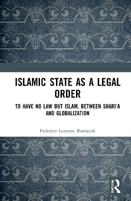 Islamic State as a Legal Order: To Have No Law but Islam, between Shari’a and Globalization by Federico Lorenzo Ramaioli