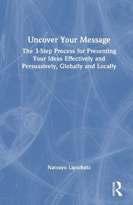 Uncover Your Message: The 3-Step Process for Presenting Your Ideas Effectively and Persuasively, Globally and Locally book
