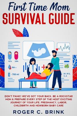 First Time Mom Survival Guide: Don't Panic! We've Got Your Back. Be a Rockstar Mom & Prepare Every Step of The Most Exciting Journey of Your Life. Pregnancy, Labor, Childbirth and Newborn Baby Care book