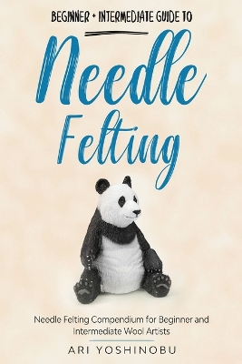 Needle Felting: Beginner + Intermediate Guide to Needle Felting: Needle Felting Compendium for Beginner and Intermediate Wool Artists book