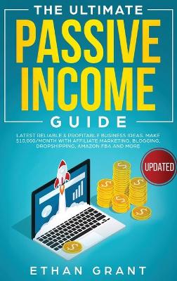 The Ultimate Passive Income Guide: Latest Reliable & Profitable Business Ideas, Make $ 10,000/Month with Affiliate Marketing, Blogging, Drop Shipping, Amazon FBA and More by Ethan Grant