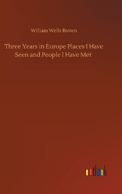 Three Years in Europe Places I Have Seen and People I Have Met by William Wells Brown