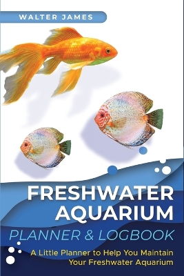 Freshwater Aquarium Planner & Logbook: A Little Planner to Help You Maintain Your Freshwater Aquarium by Walter James