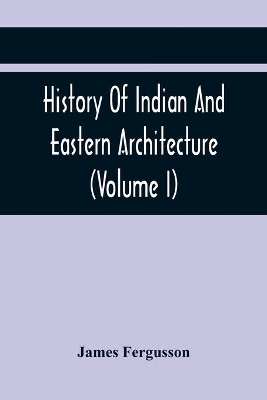 History Of Indian And Eastern Architecture (Volume I) by James Fergusson