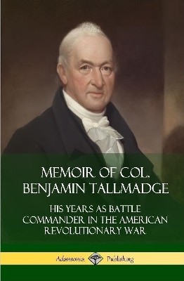 Memoir of Col. Benjamin Tallmadge: His Years as Battle Commander in the American Revolutionary War (Hardcover) by Benjamin Tallmadge