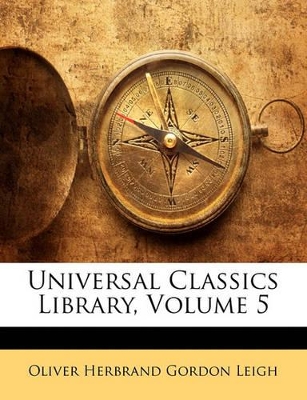 Universal Classics Library, Volume 5 by Oliver Herbrand Gordon Leigh