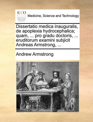 Dissertatio Medica Inauguralis, de Apoplexia Hydrocephalica; Quam, ... Pro Gradu Doctoris, ... Eruditorum Examini Subjicit Andreas Armstrong, ... book
