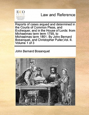 Reports of cases argued and determined in the Courts of Common Pleas, and Exchequer, and in the House of Lords: from Michaelmas term term 1799, to Michaelmas term 1801. By John Bernard Bosanquet, and Christopher Puller, Vol. II. Volume 1 of 3 book
