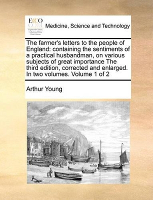 The Farmer's Letters to the People of England: Containing the Sentiments of a Practical Husbandman, on Various Subjects of Great Importance the Third Edition, Corrected and Enlarged. in Two Volumes. Volume 1 of 2 book