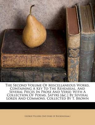 The Second Volume of Miscellaneous Works. Containing a Key to the Rehearsal, and Several Pieces in Prose and Verse: With a Collection of Poems, Satyrs [&C.] by Several Lords and Commons. Collected by T. Brown book