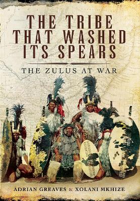 The Tribe That Washed its Spears: The Zulus at War by Adrian Greaves