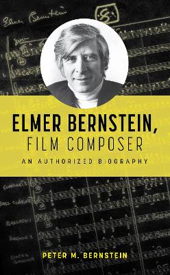 Elmer Bernstein, Film Composer: An Authorized Biography by Peter M Bernstein
