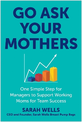 Go Ask Your Mothers: One Simple Step for Managers to Support Working Moms for Team Success book