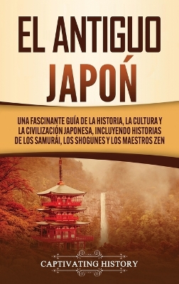 El Antiguo Japón: Una Fascinante Guía de la Historia, la Cultura y la Civilización Japonesa, Incluyendo Historias de los Samurái, los Shogunes y los Maestros Zen book