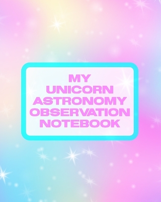 My Unicorn Astronomy Observation Notebook: Record and Sketch Star Wheel Night Sky Backyard Star Gazing Planner book