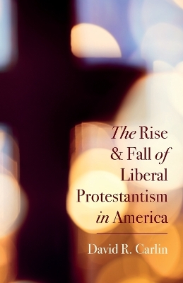 The Rise and Fall of Liberal Protestantism in America by David R Carlin