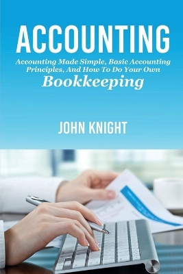 Accounting: Accounting made simple, basic accounting principles, and how to do your own bookkeeping by John Knight