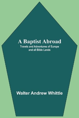 A Baptist Abroad: Travels And Adventures Of Europe And All Bible Lands book