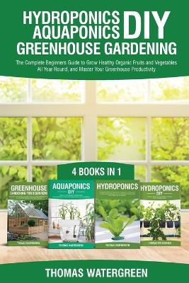 Hydroponics DIY, Aquaponics DIY, Greenhouse Gardening: 4 Books In 1 -The Complete Beginners Guide to Grow Healthy Organic Fruits and Vegetables All Year Round, and Master Your Greenhouse Productivity book