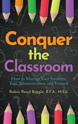 Conquer The Classroom: How to Manage Your Students, Your Administration, and Yourself book