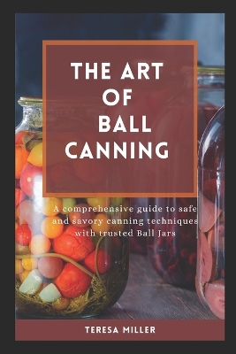 The Art of Ball Canning: A comprehensive guide to safe and savory canning techniques with trusted ball jars book