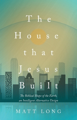 The House That Jesus Built: The Biblical Shape of the Earth, and Intelligent Alternative Design book