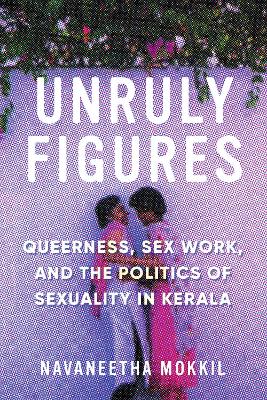 Unruly Figures: Queerness, Sex Work, and the Politics of Sexuality in Kerala book