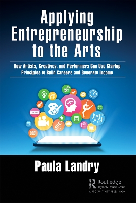 Applying Entrepreneurship to the Arts: How Artists, Creatives, and Performers Can Use Startup Principles to Build Careers and Generate Income by Paula Landry