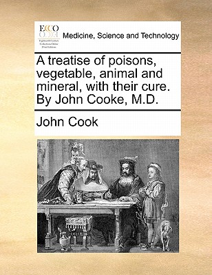 A treatise of poisons, vegetable, animal and mineral, with their cure. By John Cooke, M.D. book