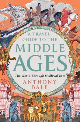 A Travel Guide to the Middle Ages: The World Through Medieval Eyes by Anthony Bale