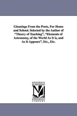 Gleanings from the Poets, for Home and School. Selected by the Author of Theory of Teaching, Elements of Astronomy, of the World as It Is, and as It a by Anna Cabot Lowell