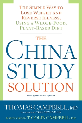 The China Study Solution: The Simple Way to Lose Weight and Reverse Illness, Using a Whole-Food, Plant-Based Diet by T. Colin Campbell