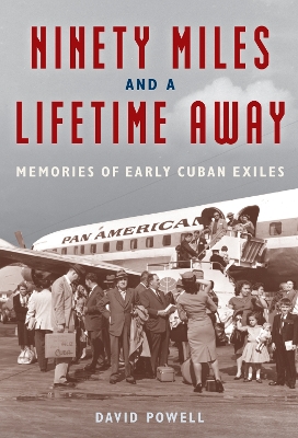 Ninety Miles and a Lifetime Away: Memories of Early Cuban Exiles by David Powell