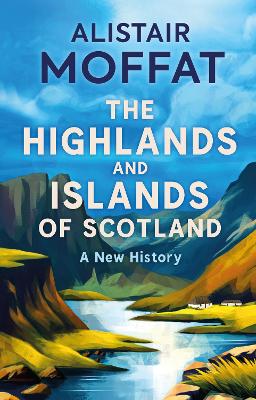 The Highlands and Islands of Scotland: A New History by Alistair Moffat