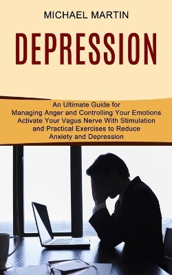 Depression: Activate Your Vagus Nerve With Stimulation and Practical Exercises to Reduce Anxiety and Depression (An Ultimate Guide for Managing Anger and Controlling Your Emotions) book