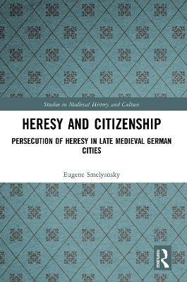 Heresy and Citizenship: Persecution of Heresy in Late Medieval German Cities by Eugene Smelyansky
