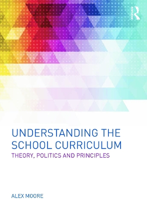 Understanding the School Curriculum: Theory, politics and principles by Alex Moore