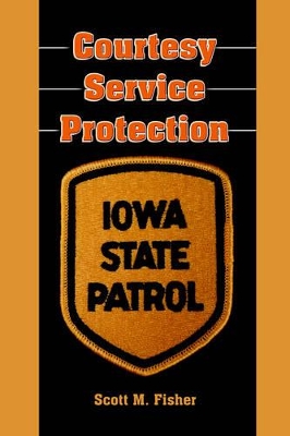Courtesy-Service-Protection: The Iowa State Patrol by Scott M. Fisher