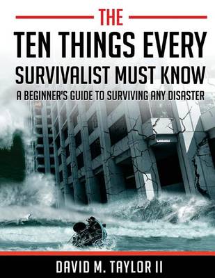 The Ten Things Every Survivalist Must Know: A Beginner's Guide to Surviving Any Disaster book