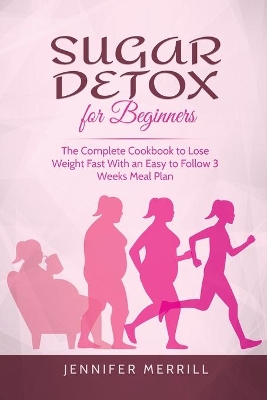Sugar Detox for Beginners: The Complete Cookbook to Lose Weight Fast With an Easy to Follow 3 Weeks Meal Plan book