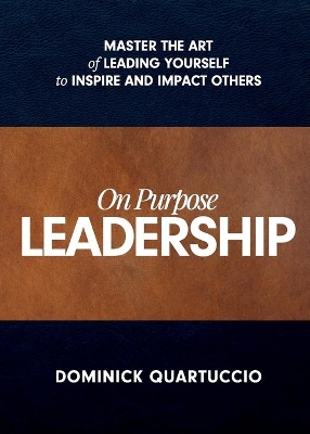 On Purpose Leadership: Master the Art of Leading Yourself to Inspire and Impact Others by Dominick Quartuccio