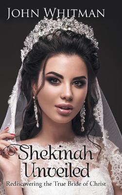 Shekinah Unveiled: Rediscovering the True Bride of Christ by John Whitman