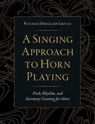 A Singing Approach to Horn Playing: Pitch, Rhythm, and Harmony Training for Horn by Natalie Douglass Grana