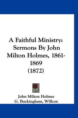 A Faithful Ministry: Sermons By John Milton Holmes, 1861-1869 (1872) by George Blagden Bacon
