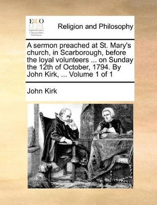 A Sermon Preached at St. Mary's Church, in Scarborough, Before the Loyal Volunteers ... on Sunday the 12th of October, 1794. by John Kirk, ... Volume 1 of 1 book