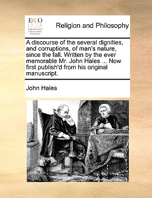 A Discourse of the Several Dignities, and Corruptions, of Man's Nature, Since the Fall. Written by the Ever Memorable Mr. John Hales ... Now First Publish'd from His Original Manuscript. book